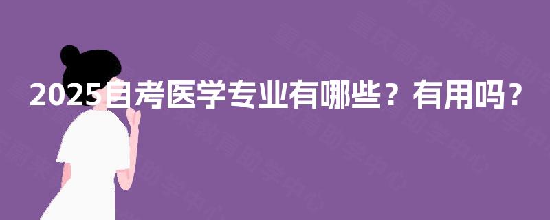 2025自考医学专业有哪些?有用吗? 2025自考医学专业有哪些?有用吗?