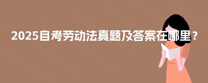 2025自考劳动法真题及答案在哪里? 2025自考劳动法真题及答案在哪里?