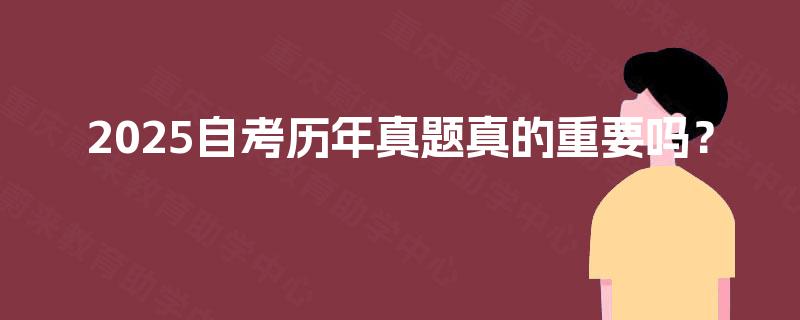 2025自考历年真题真的重要吗? 2025自考历年真题真的重要吗?