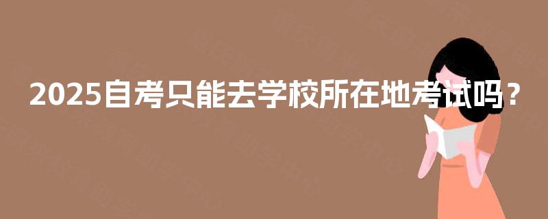 2025自考只能去学校所在地考试吗？