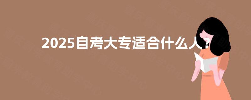 2025自考大专适合什么人? 2025自考大专适合什么人?