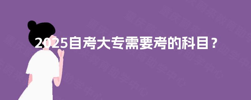2025自考大专需要考的科目? 2025自考大专需要考的科目?