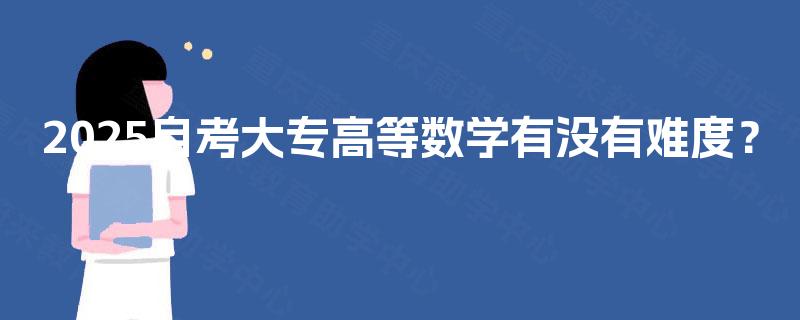 2025自考大专高等数学有没有难度? 2025自考大专高等数学有没有难度?