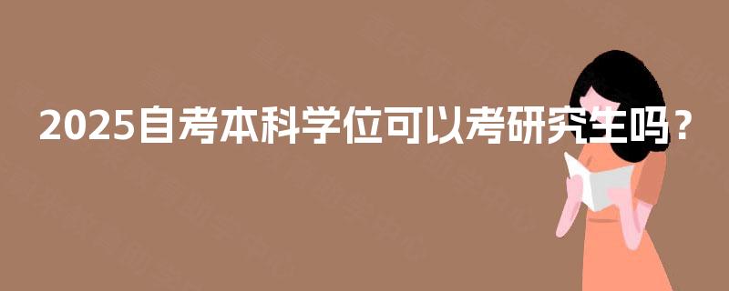 2025自考本科学位可以考研究生吗? 2025自考本科学位可以考研究生吗?