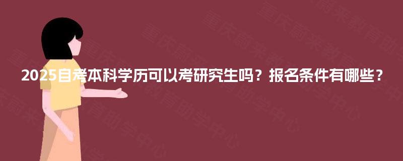2025自考本科学历可以考研究生吗?报名条件有哪些? 2025自考本科学历可以考研究生吗?报名条件有哪些?