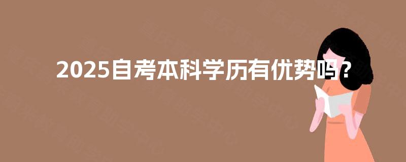 2025自考本科学历有优势吗? 2025自考本科学历有优势吗?