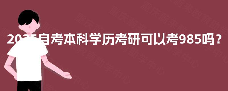 2025自考本科学历考研可以考985吗? 2025自考本科学历考研可以考985吗?