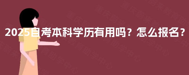 2025自考本科学历有用吗?怎么报名? 2025自考本科学历有用吗?怎么报名?