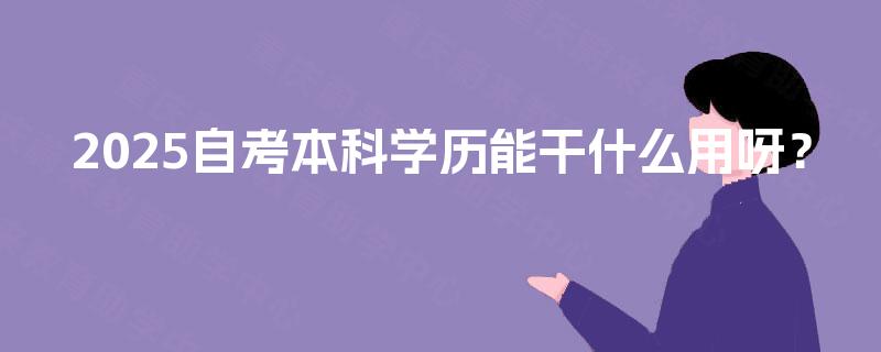 2025自考本科学历能干什么用呀? 2025自考本科学历能干什么用呀?