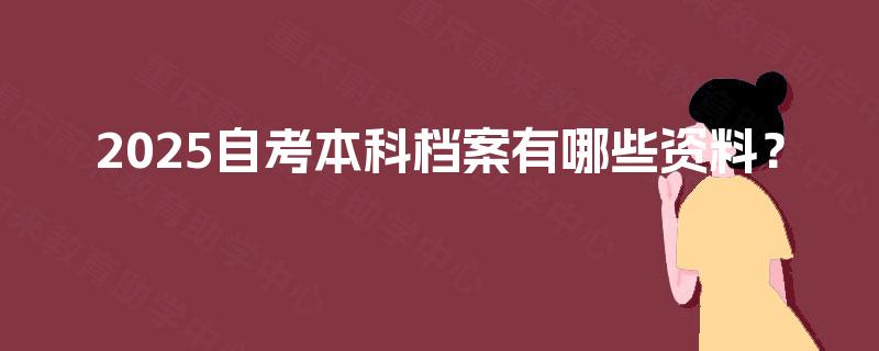 2025自考本科档案有哪些资料? 2025自考本科档案有哪些资料?