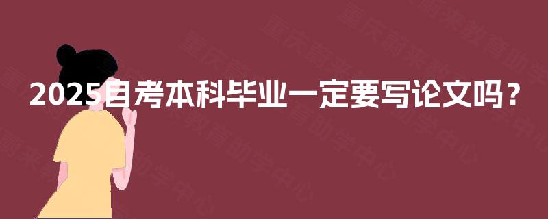 2025自考本科毕业一定要写论文吗? 2025自考本科毕业一定要写论文吗?