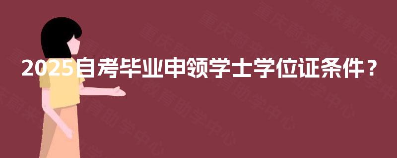 2025自考毕业申领学士学位证条件? 2025自考毕业申领学士学位证条件?