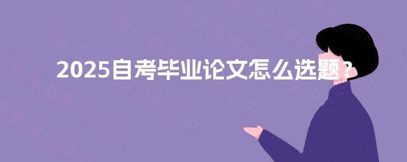 2025自考毕业论文怎么选题？