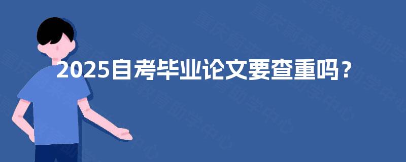 2025自考毕业论文要查重吗? 2025自考毕业论文要查重吗?