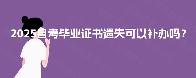 2025自考毕业证书遗失可以补办吗? 2025自考毕业证书遗失可以补办吗?