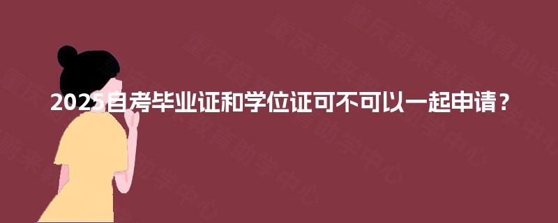 2025自考毕业证和学位证可不可以一起申请? 2025自考毕业证和学位证可不可以一起申请?