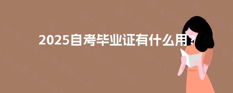 2025自考毕业证有什么用? 2025自考毕业证有什么用?