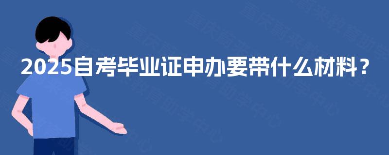 2025自考毕业证申办要带什么材料? 2025自考毕业证申办要带什么材料?
