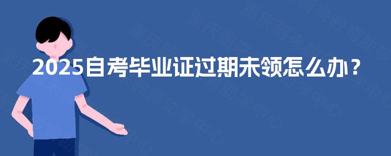 2025自考毕业证过期未领怎么办? 2025自考毕业证过期未领怎么办?
