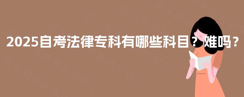 2025自考法律专科有哪些科目？难吗？
