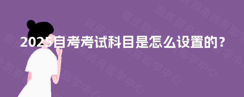 2025自考考试科目是怎么设置的? 2025自考考试科目是怎么设置的?