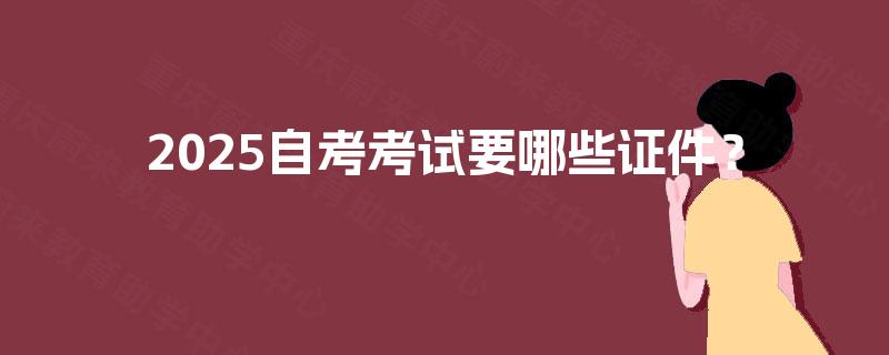 2025自考考试要哪些证件？