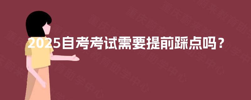 2025自考考试需要提前踩点吗? 2025自考考试需要提前踩点吗?