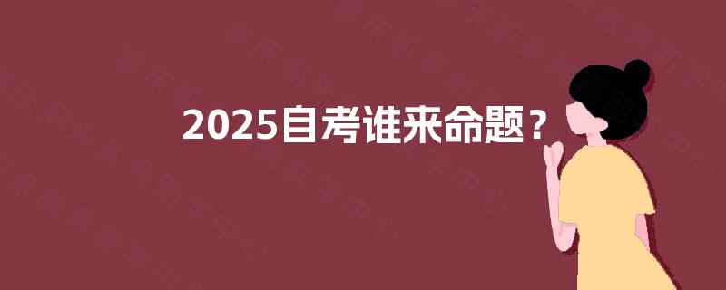 2025自考谁来命题？