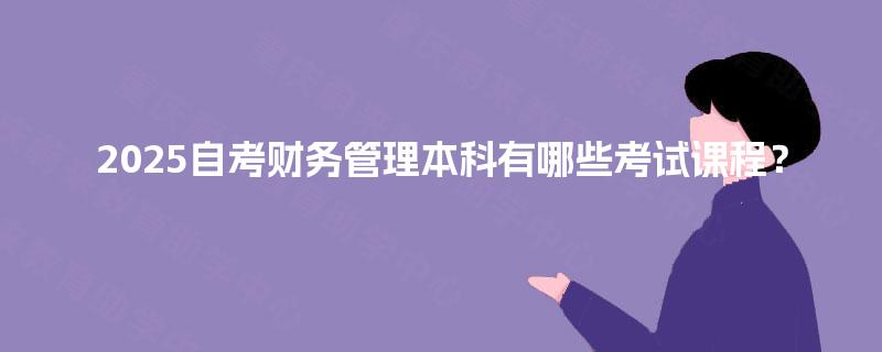 2025自考财务管理本科有哪些考试课程? 2025自考财务管理本科有哪些考试课程?