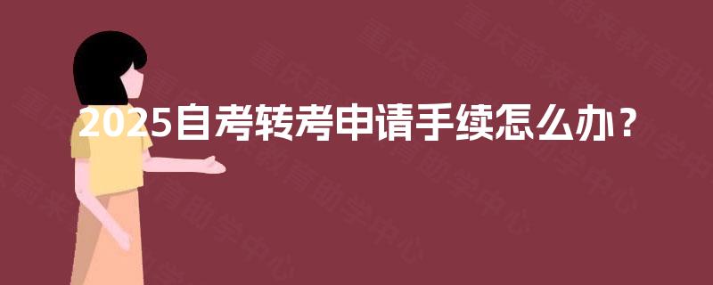 2025自考转考申请手续怎么办? 2025自考转考申请手续怎么办?