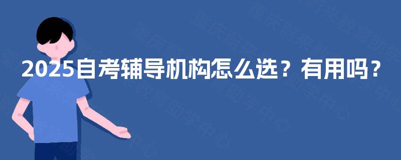 2025自考辅导机构怎么选?有用吗? 2025自考辅导机构怎么选?有用吗?