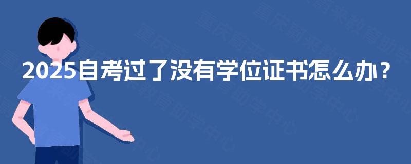 2025自考过了没有学位证书怎么办? 2025自考过了没有学位证书怎么办?