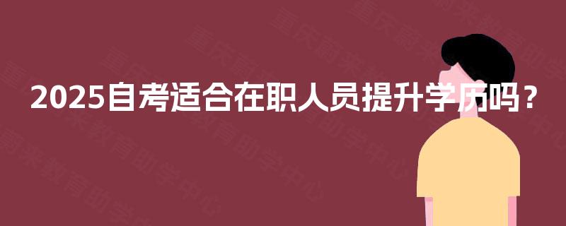 2025自考适合在职人员提升学历吗? 2025自考适合在职人员提升学历吗?