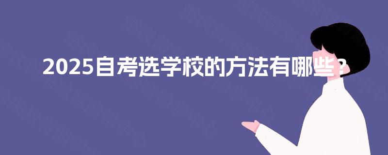 2025自考选学校的方法有哪些? 2025自考选学校的方法有哪些?