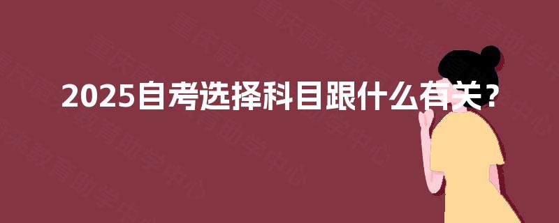 2025自考选择科目跟什么有关？