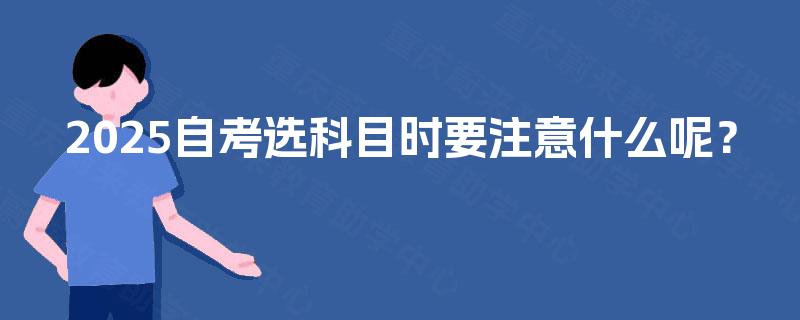 2025自考选科目时要注意什么呢? 2025自考选科目时要注意什么呢?
