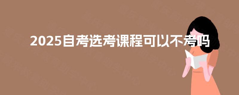2025自考选考课程可以不考吗