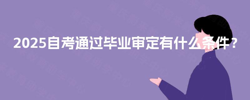 2025自考通过毕业审定有什么条件? 2025自考通过毕业审定有什么条件?