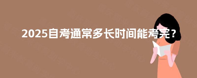 2025自考通常多长时间能考完? 2025自考通常多长时间能考完?