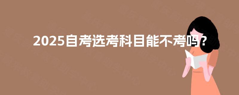 2025自考选考科目能不考吗？