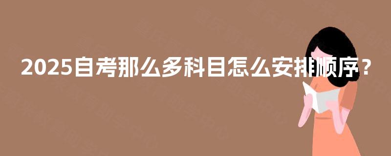 2025自考那么多科目怎么安排顺序？