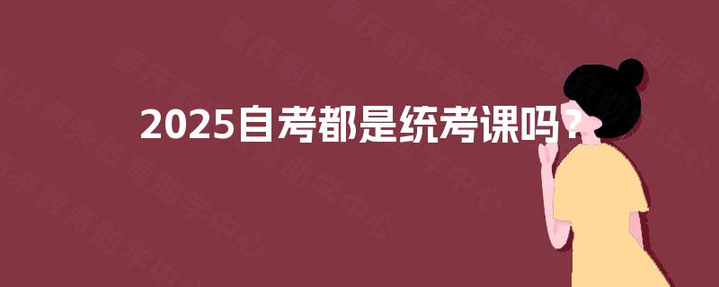 2025自考都是统考课吗? 2025自考都是统考课吗?