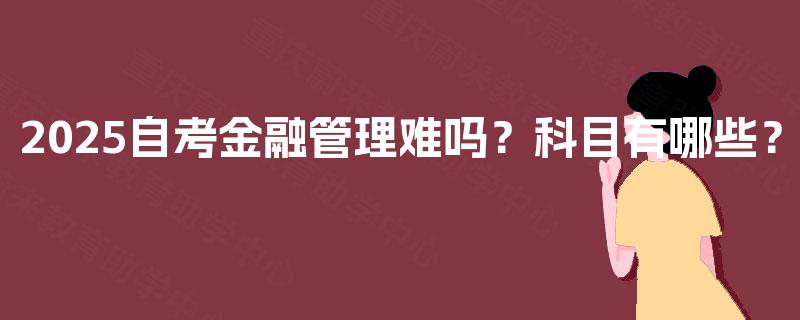 2025自考金融管理难吗?科目有哪些? 2025自考金融管理难吗?科目有哪些?