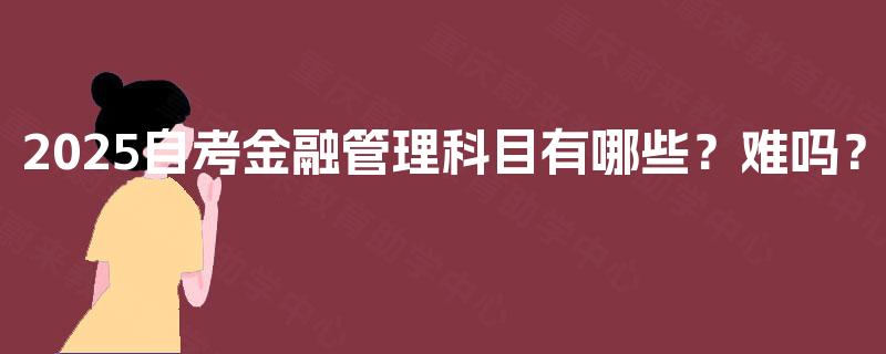 2025自考金融管理科目有哪些？难吗？