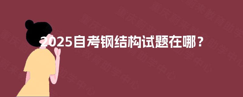 2025自考钢结构试题在哪? 2025自考钢结构试题在哪?
