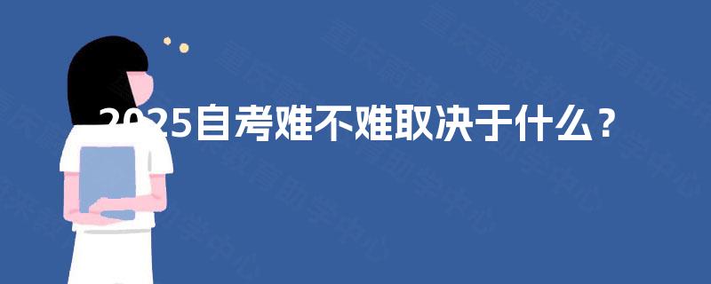 2025自考难不难取决于什么? 2025自考难不难取决于什么?