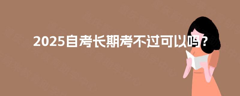 2025自考长期考不过可以吗？