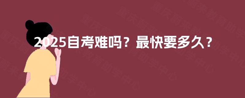 2025自考难吗?最快要多久? 2025自考难吗?最快要多久?