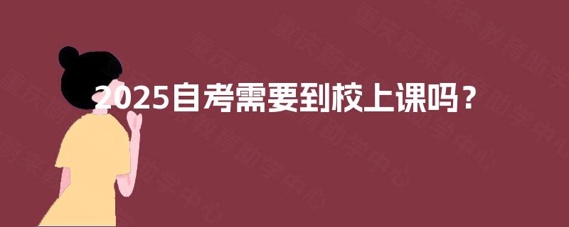 2025自考需要到校上课吗? 2025自考需要到校上课吗?