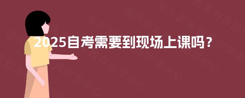 2025自考需要到现场上课吗? 2025自考需要到现场上课吗?